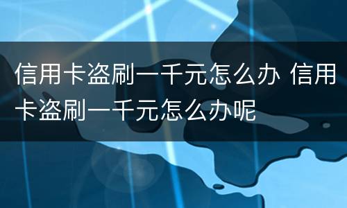 信用卡盗刷一千元怎么办 信用卡盗刷一千元怎么办呢