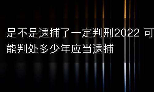 是不是逮捕了一定判刑2022 可能判处多少年应当逮捕