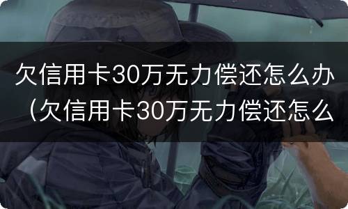 欠信用卡30万无力偿还怎么办（欠信用卡30万无力偿还怎么办理）
