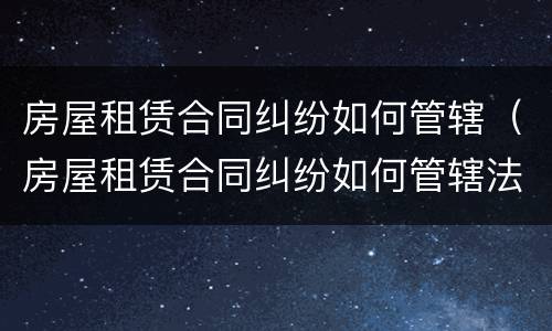 房屋租赁合同纠纷如何管辖（房屋租赁合同纠纷如何管辖法院）