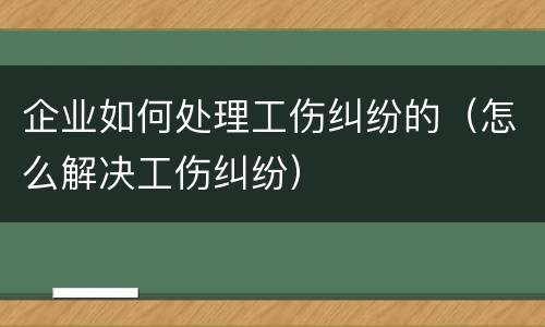 企业如何处理工伤纠纷的（怎么解决工伤纠纷）