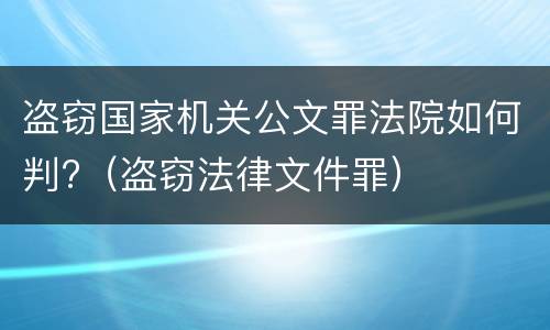 盗窃国家机关公文罪法院如何判?（盗窃法律文件罪）