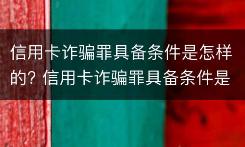 信用卡诈骗罪具备条件是怎样的? 信用卡诈骗罪具备条件是怎样的呢
