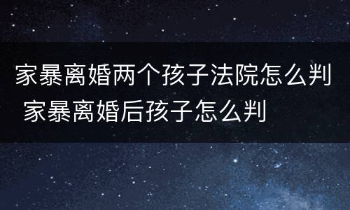 家暴离婚两个孩子法院怎么判 家暴离婚后孩子怎么判