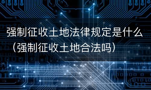 强制征收土地法律规定是什么（强制征收土地合法吗）