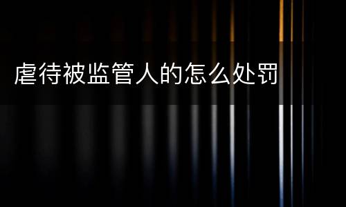 虐待被监管人的怎么处罚