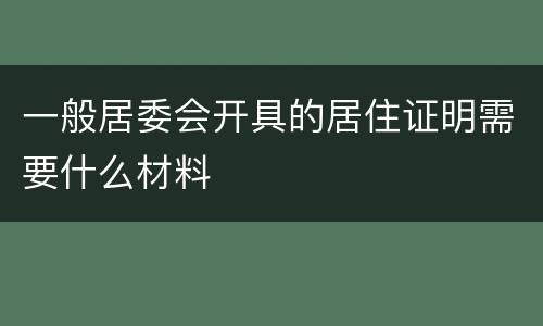 一般居委会开具的居住证明需要什么材料