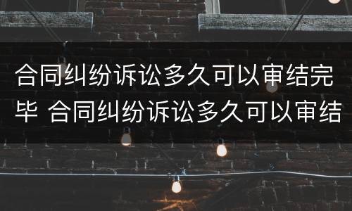 合同纠纷诉讼多久可以审结完毕 合同纠纷诉讼多久可以审结完毕呢
