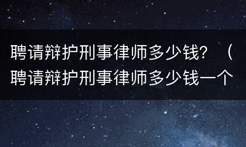 聘请辩护刑事律师多少钱？（聘请辩护刑事律师多少钱一个月）