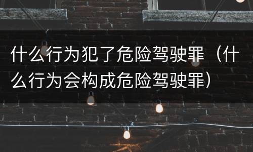 什么行为犯了危险驾驶罪（什么行为会构成危险驾驶罪）