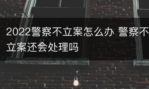 2022警察不立案怎么办 警察不立案还会处理吗