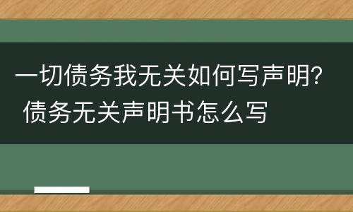 一切债务我无关如何写声明？ 债务无关声明书怎么写
