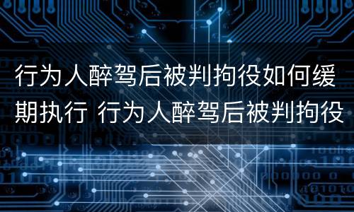 行为人醉驾后被判拘役如何缓期执行 行为人醉驾后被判拘役如何缓期执行呢