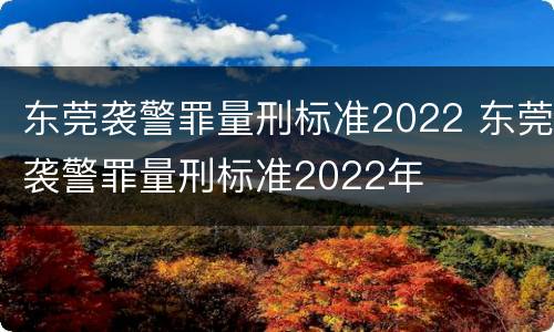 东莞袭警罪量刑标准2022 东莞袭警罪量刑标准2022年