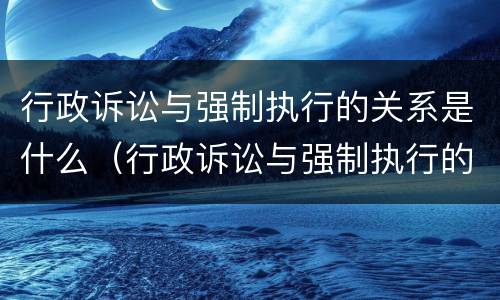 行政诉讼与强制执行的关系是什么（行政诉讼与强制执行的关系是什么意思）