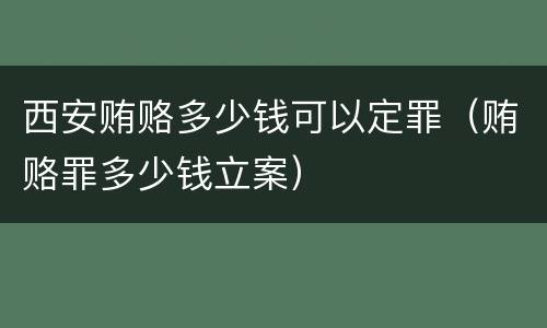 西安贿赂多少钱可以定罪（贿赂罪多少钱立案）