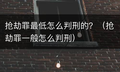抢劫罪最低怎么判刑的？（抢劫罪一般怎么判刑）