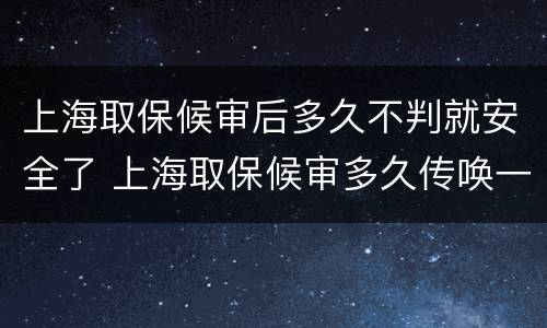 上海取保候审后多久不判就安全了 上海取保候审多久传唤一次