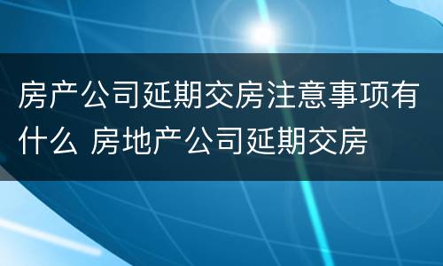 房产公司延期交房注意事项有什么 房地产公司延期交房