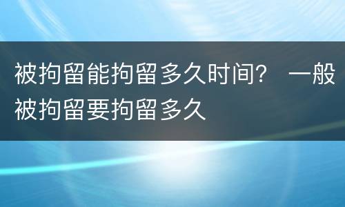 被拘留能拘留多久时间？ 一般被拘留要拘留多久