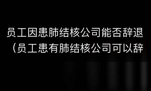 员工因患肺结核公司能否辞退（员工患有肺结核公司可以辞退开除吗）
