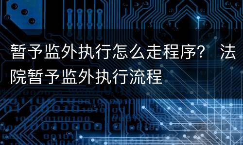 暂予监外执行怎么走程序？ 法院暂予监外执行流程