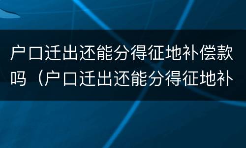 户口迁出还能分得征地补偿款吗（户口迁出还能分得征地补偿款吗）