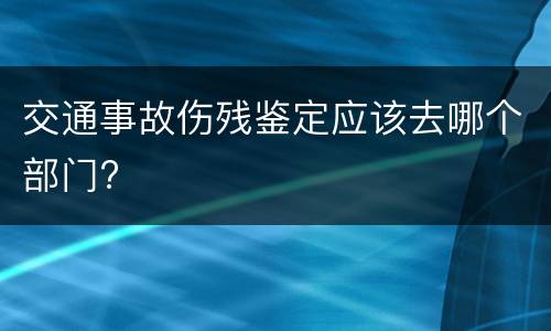 交通事故伤残鉴定应该去哪个部门?