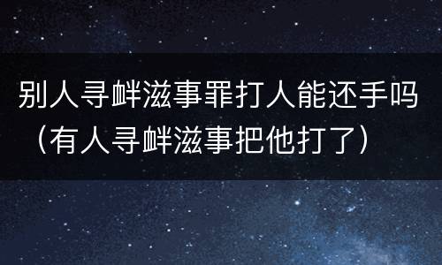 别人寻衅滋事罪打人能还手吗（有人寻衅滋事把他打了）