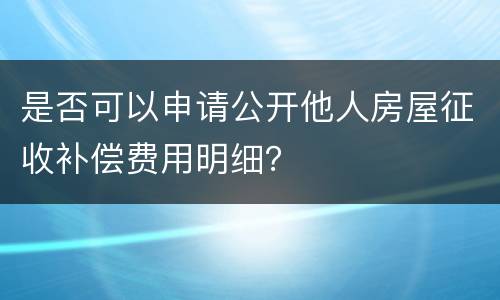 是否可以申请公开他人房屋征收补偿费用明细？