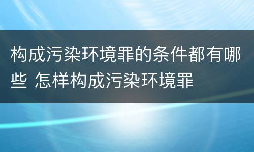 构成污染环境罪的条件都有哪些 怎样构成污染环境罪