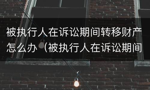 被执行人在诉讼期间转移财产怎么办（被执行人在诉讼期间转移财产怎么办手续）