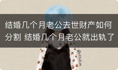 结婚几个月老公去世财产如何分割 结婚几个月老公就出轨了