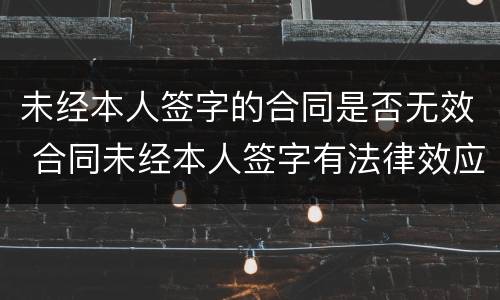 未经本人签字的合同是否无效 合同未经本人签字有法律效应吗?