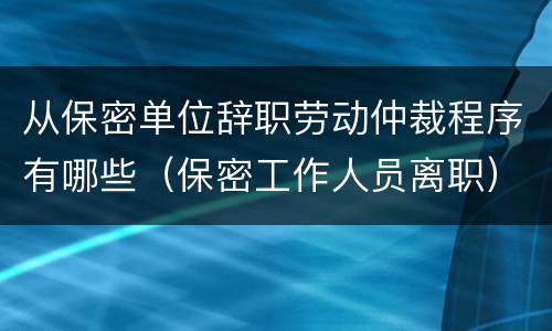 从保密单位辞职劳动仲裁程序有哪些（保密工作人员离职）