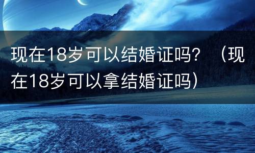 现在18岁可以结婚证吗？（现在18岁可以拿结婚证吗）