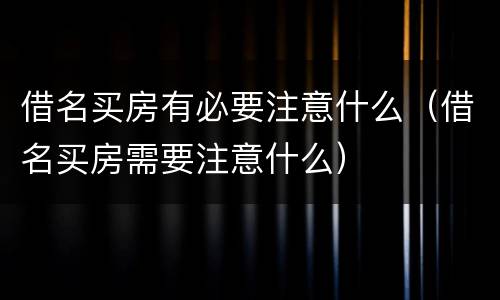 借名买房有必要注意什么（借名买房需要注意什么）