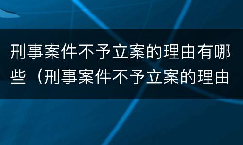 刑事案件不予立案的理由有哪些（刑事案件不予立案的理由有哪些规定）