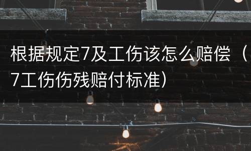 根据规定7及工伤该怎么赔偿（7工伤伤残赔付标准）
