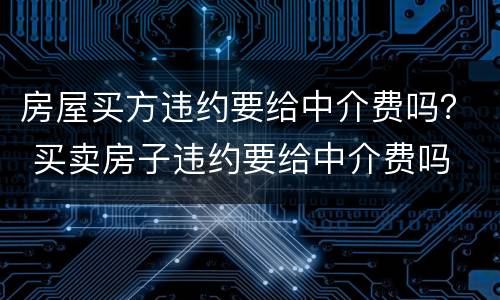 房屋买方违约要给中介费吗？ 买卖房子违约要给中介费吗