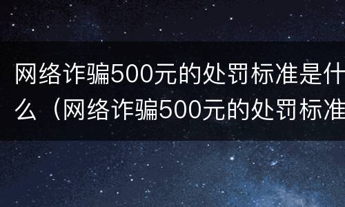 网络诈骗500元的处罚标准是什么（网络诈骗500元的处罚标准是什么样的）