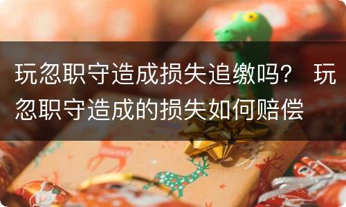 玩忽职守造成损失追缴吗？ 玩忽职守造成的损失如何赔偿