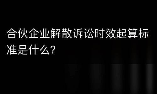 合伙企业解散诉讼时效起算标准是什么？