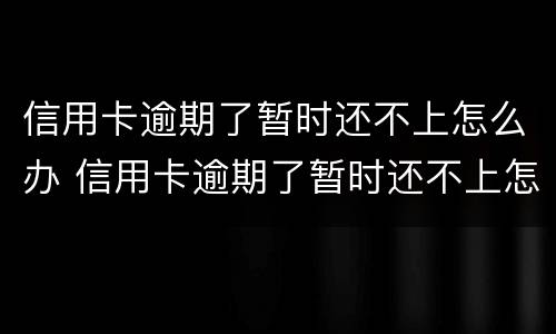 信用卡逾期了暂时还不上怎么办 信用卡逾期了暂时还不上怎么办湖北投诚