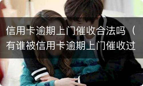 信用卡逾期上门催收合法吗（有谁被信用卡逾期上门催收过）