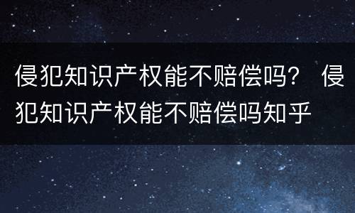 侵犯知识产权能不赔偿吗？ 侵犯知识产权能不赔偿吗知乎
