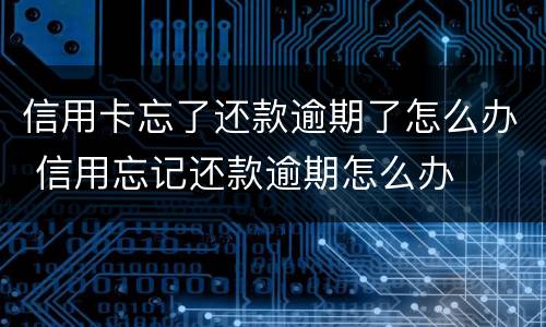 信用卡忘了还款逾期了怎么办 信用忘记还款逾期怎么办