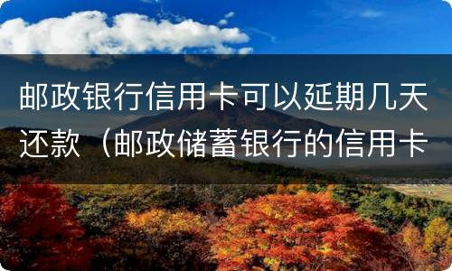 邮政银行信用卡可以延期几天还款（邮政储蓄银行的信用卡可以延期还款吗?）