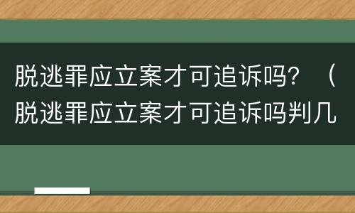 脱逃罪应立案才可追诉吗？（脱逃罪应立案才可追诉吗判几年）