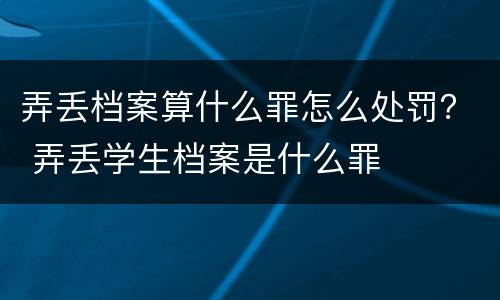 弄丢档案算什么罪怎么处罚？ 弄丢学生档案是什么罪